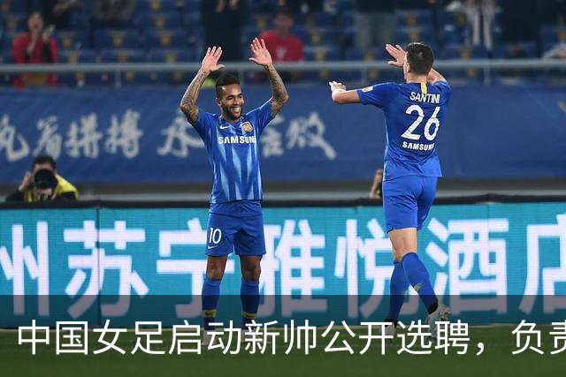 中国女足启动新帅公开选聘，负责带队备战女足世界杯、洛杉矶奥运会等