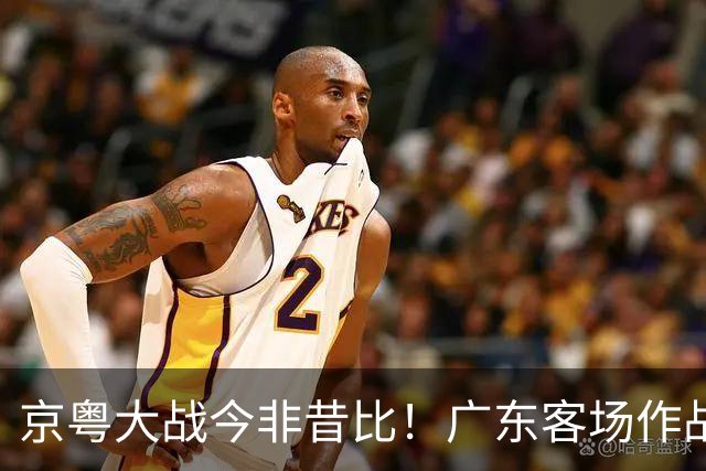 京粤大战今非昔比！广东客场作战恐难逃两连败，杜锋解说