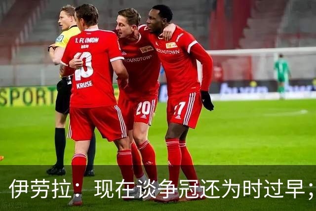 伊劳拉：现在谈争冠还为时过早；阿森纳本赛季只输过1场比赛