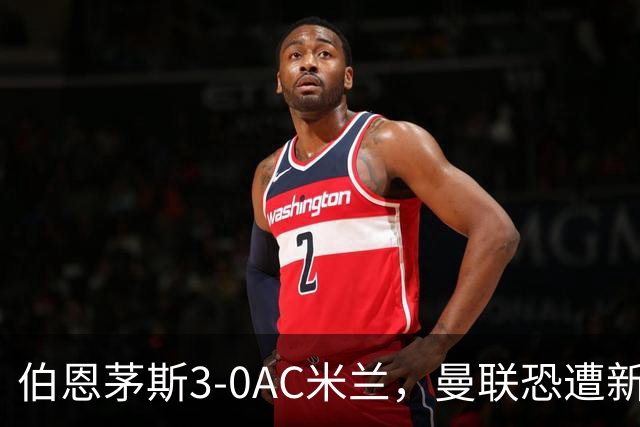 伯恩茅斯3-0AC米兰，曼联恐遭新军狙击