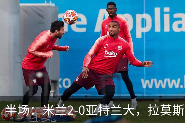 半场：米兰2-0亚特兰大，拉莫斯点射，拉比奥建功