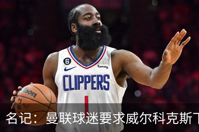 名记：曼联球迷要求威尔科克斯下课，球队引援不力引发不满