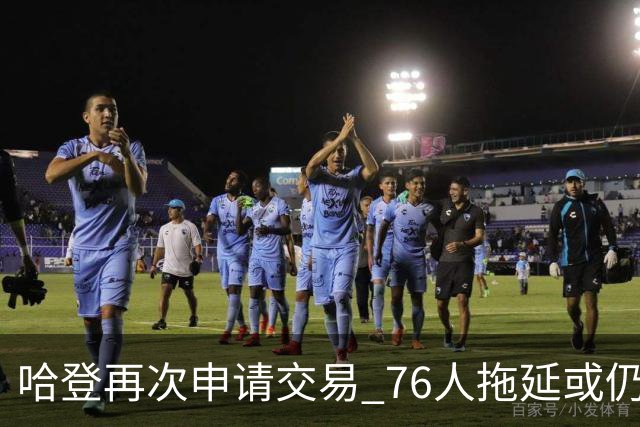 哈登再次申请交易 76人拖延或仍盼他回心转意