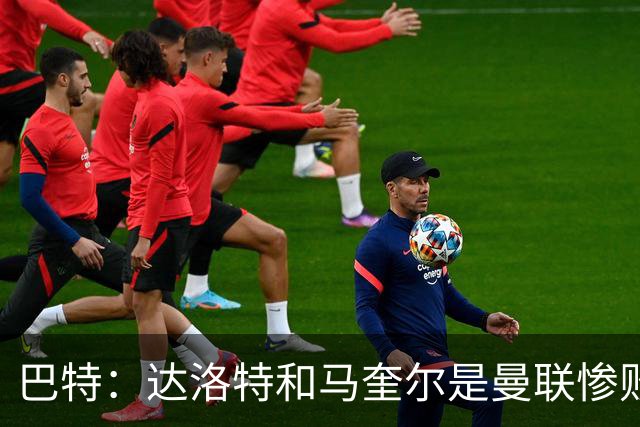 巴特：达洛特和马奎尔是曼联惨败中仅有的亮点，二人斗志昂扬