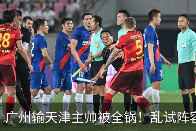 广州输天津主帅被全锅！乱试阵容引体系全乱，二四节用人一塌糊涂