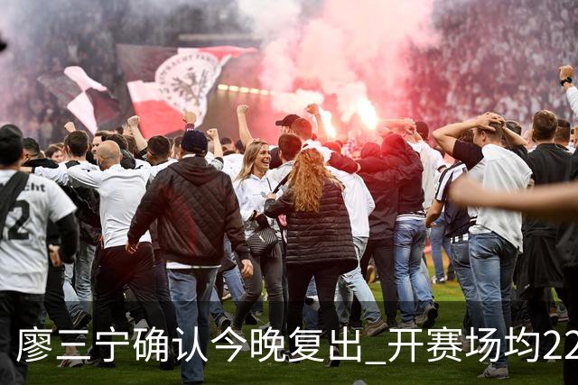廖三宁确认今晚复出 开赛场均22分命中率高达60.5%