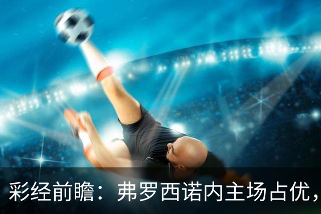 彩经前瞻：弗罗西诺内主场占优，萨索洛防线减员恐难取胜