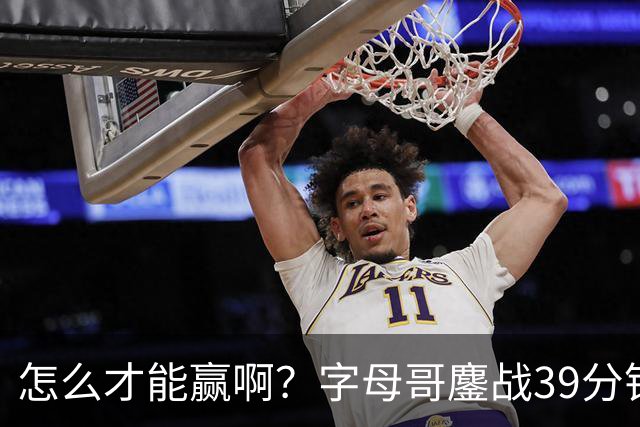 怎么才能赢啊？字母哥鏖战39分钟23中12 空砍29+15+11大三双