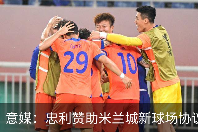 意媒：忠利赞助米兰城新球场协议为期25年，总价值6.5亿欧元