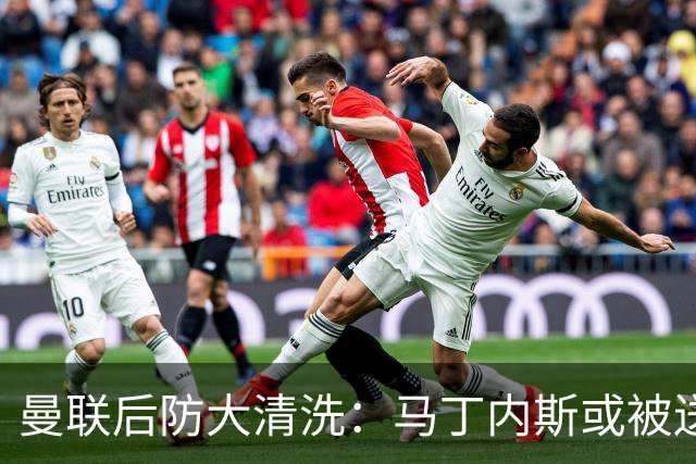 曼联后防大清洗：马丁内斯或被送走，两左后卫进名单