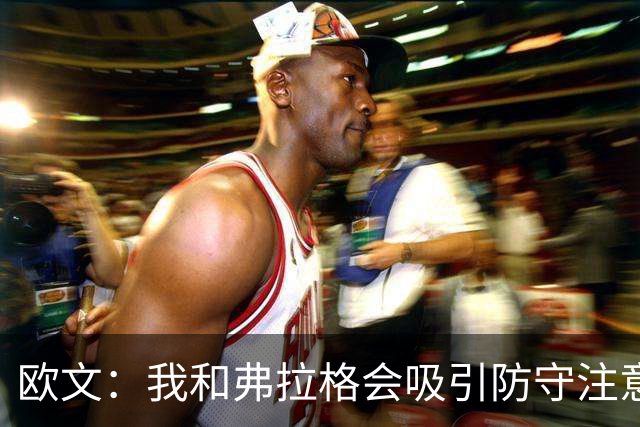 欧文：我和弗拉格会吸引防守注意力 必须充分利用这一优势