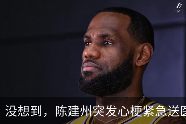 没想到，陈建州突发心梗紧急送医不到1个月，他竟又迎来一大噩耗