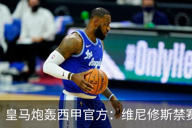 皇马炮轰西甲官方：维尼修斯禁赛是阴谋，穆里尼奥将公开反击