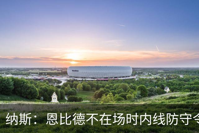 纳斯：恩比德不在场时内线防守令人担忧，阵容仍在探索