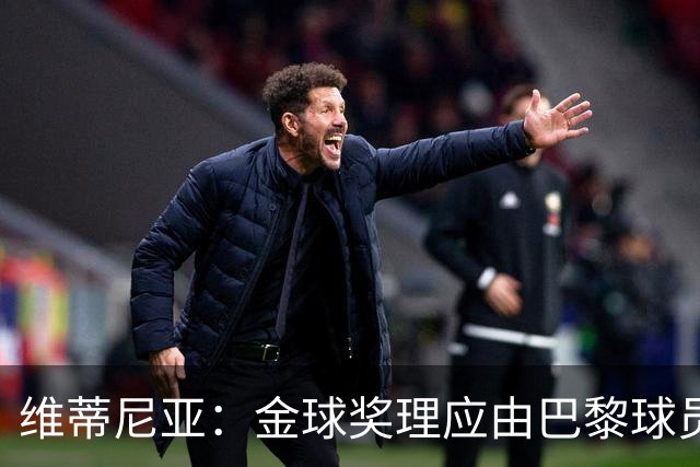 维蒂尼亚：金球奖理应由巴黎球员获得 面对亚马尔谈不上“害怕”