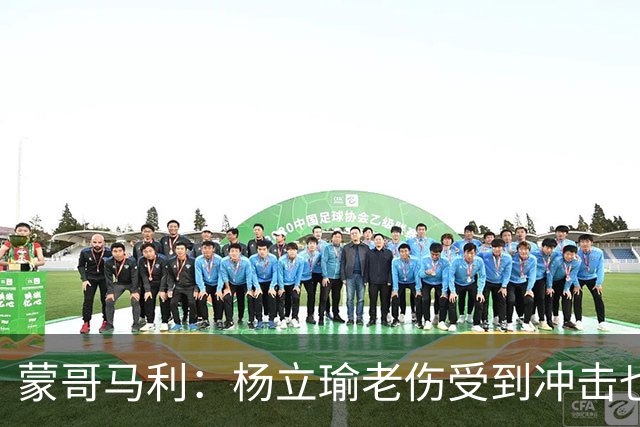蒙哥马利：杨立瑜老伤受到冲击也承受了负面压力，我是一直支持他