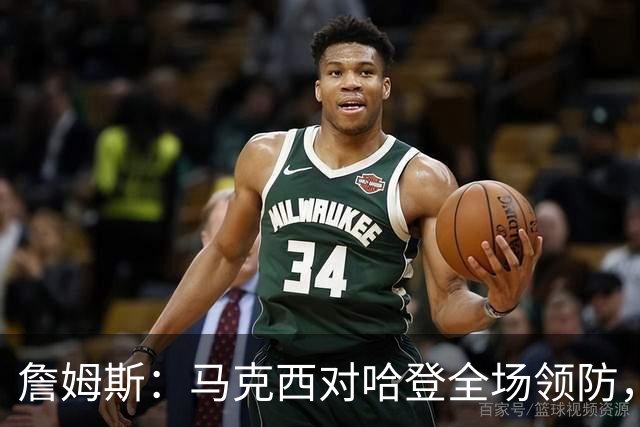 詹姆斯：马克西对哈登全场领防，持球防守极具攻击性