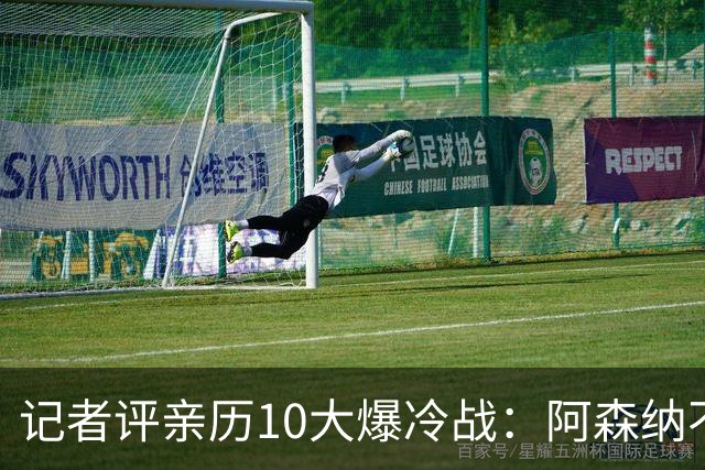 记者评亲历10大爆冷战：阿森纳不敌英乙队居首 阿根廷输沙特在列