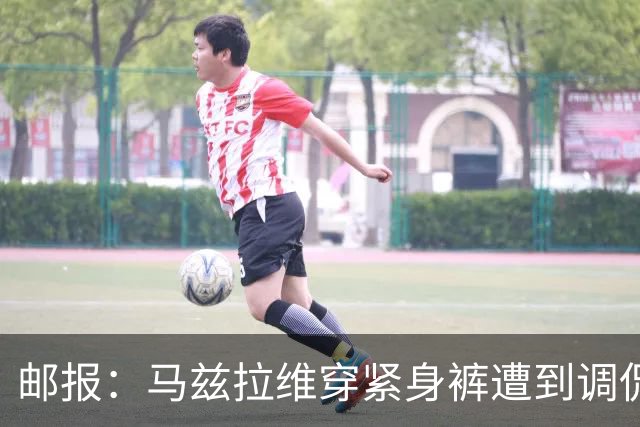 邮报：马兹拉维穿紧身裤遭到调侃，穿着正好概括了俱乐部困境