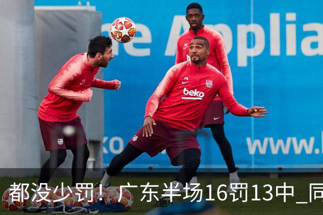 都没少罚！广东半场16罚13中 同曦则是19罚15中