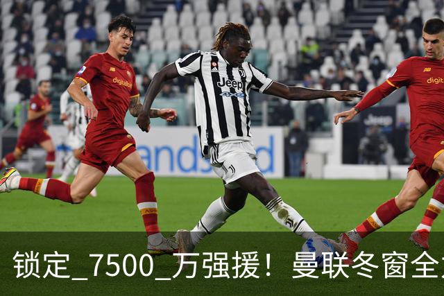 锁定 7500 万强援！曼联冬窗全力抢人！本人一心想去老特拉福德
