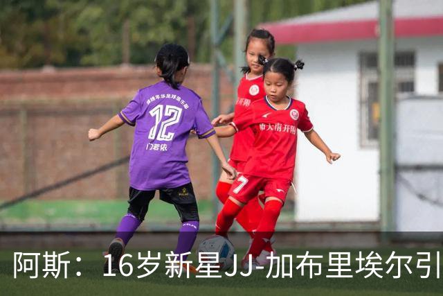 阿斯：16岁新星JJ-加布里埃尔引豪门争夺，皇马比巴萨更接近