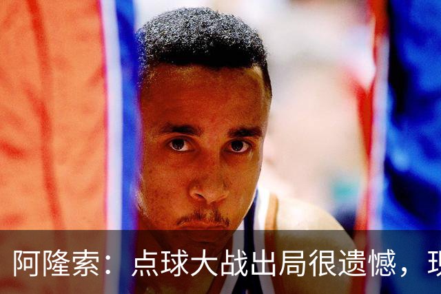 阿隆索：点球大战出局很遗憾，现在要向前看把注意力转向英超