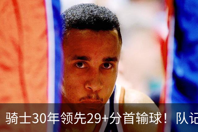 骑士30年领先29+分首输球！队记：下半场仅命中14记投篮却15次失误