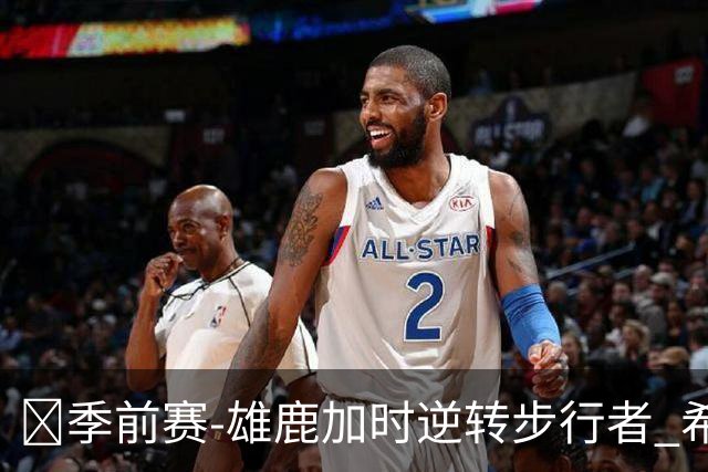 🏀季前赛-雄鹿加时逆转步行者 希罗25分 西卡24分 哈利伯顿17+6