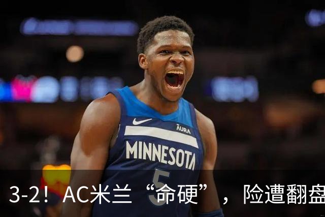 3-2！AC米兰“命硬”，险遭翻盘，点球2进1，球迷“提心吊胆”