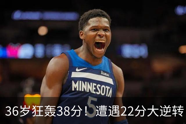 36岁狂轰38分！遭遇22分大逆转，凯尔特人这也能输