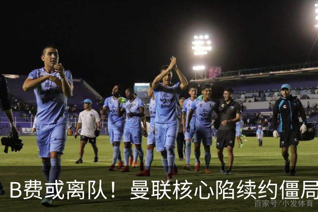 B费或离队！曼联核心陷续约僵局，基恩炮轰更衣室氛围