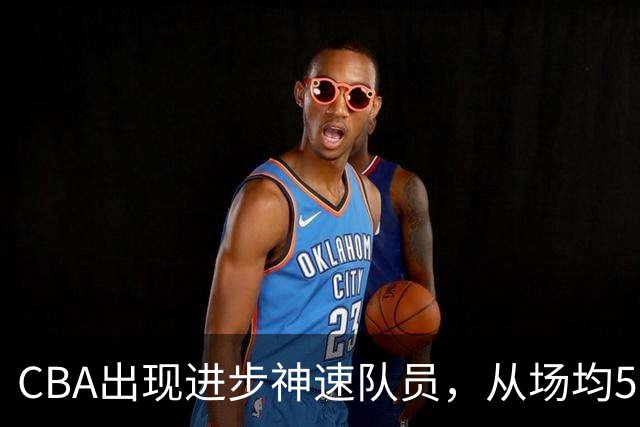 CBA出现进步神速队员，从场均5分到17分，三分14中10，秒变神射手