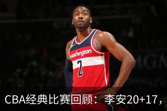 CBA经典比赛回顾：李安20+17，吉林送宁波17连败