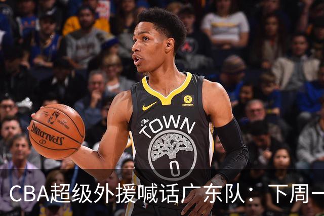 CBA超级外援喊话广东队：下周一，我可以报到上班！