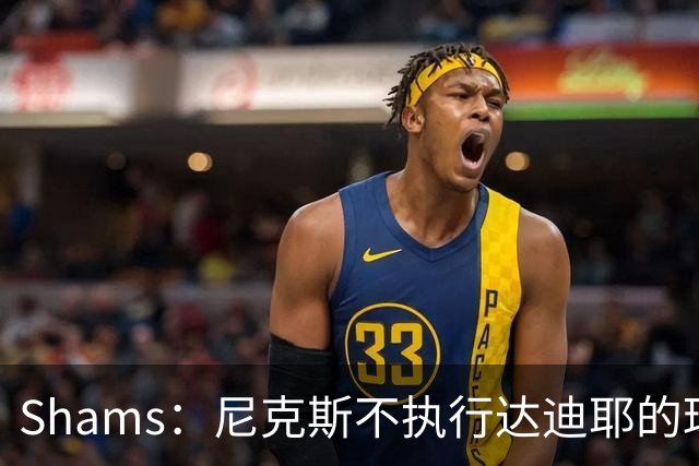 Shams：尼克斯不执行达迪耶的球队选项，2027年成完全自由球员